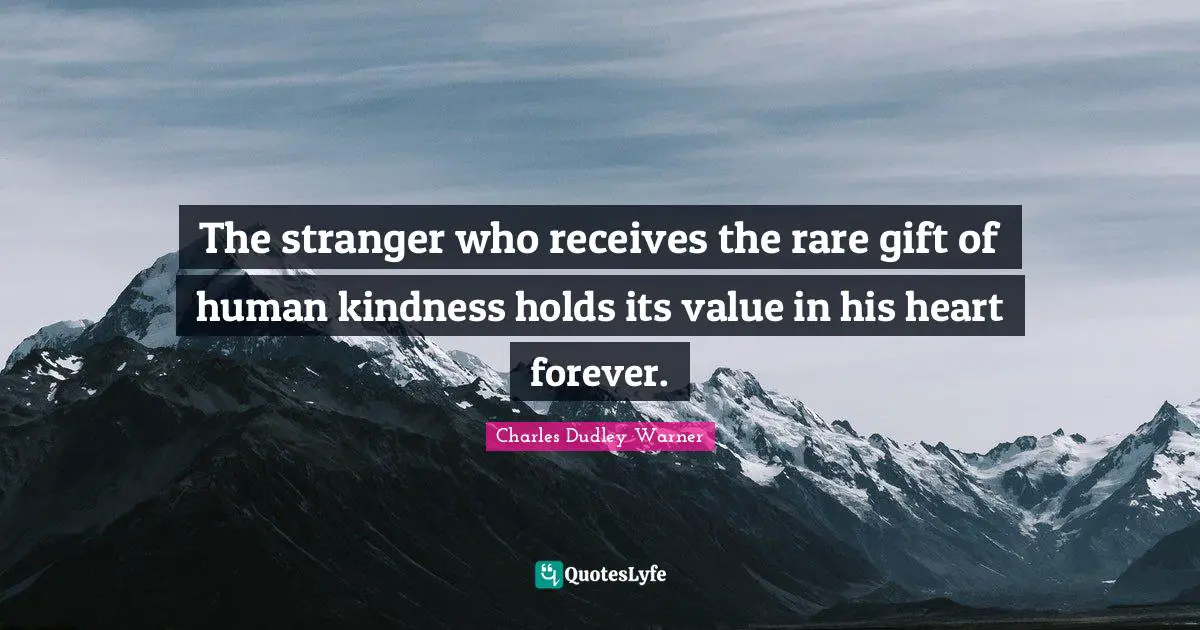 Charles Dudley Warner Quotes: "The stranger who receives the rare gift of human kindness holds its value in his heart forever."
