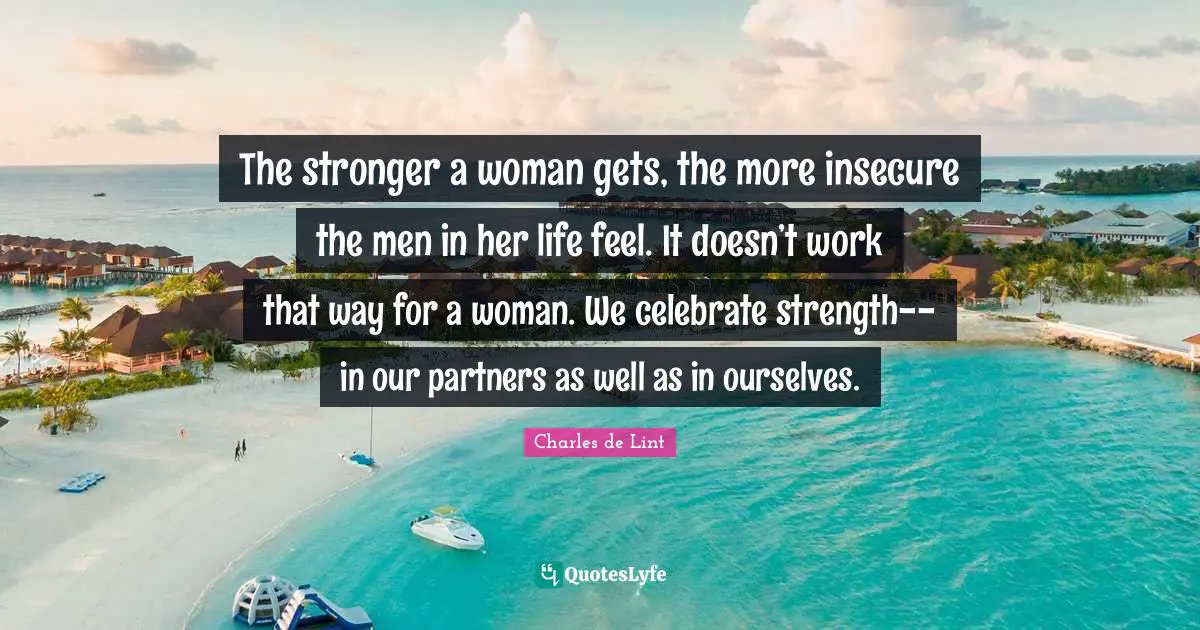 Charles De Lint Quotes: "The stronger a woman gets, the more insecure the men in her life feel. It doesn’t work that way for a woman. We celebrate strength--in our partners as well as in ourselves."