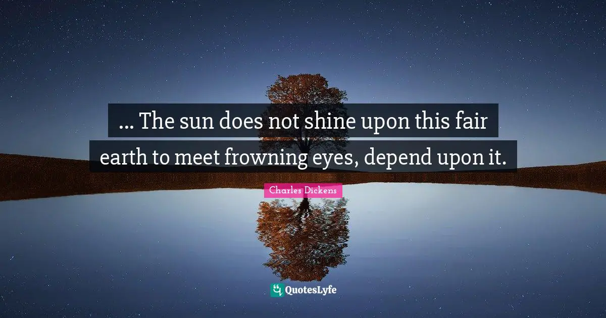 ... The sun does not shine upon this fair earth to meet frowning eyes, depend upon it.