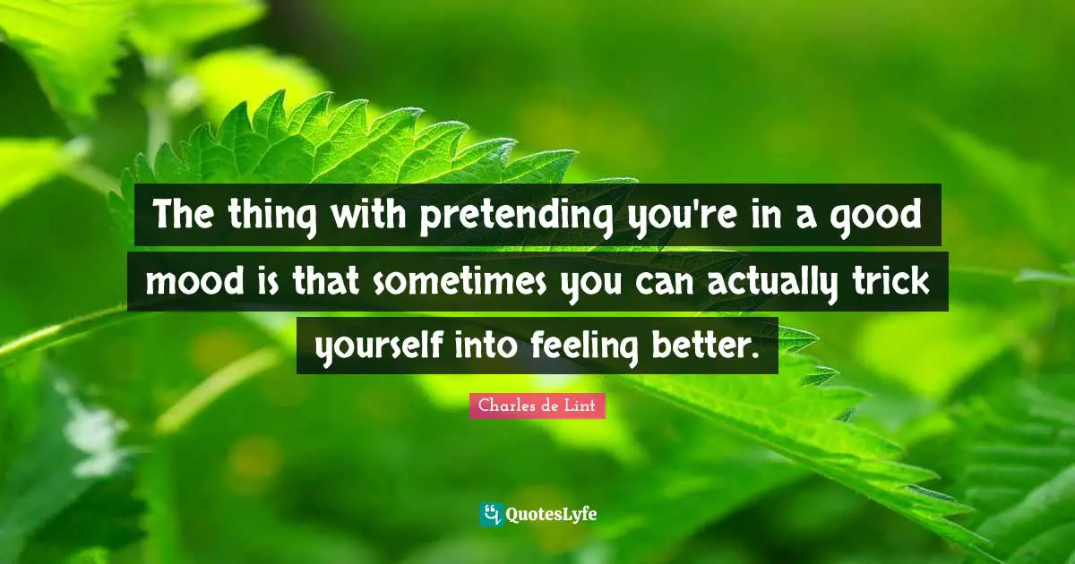 Charles De Lint Quotes: "The thing with pretending you're in a good mood is that sometimes you can actually trick yourself into feeling better."