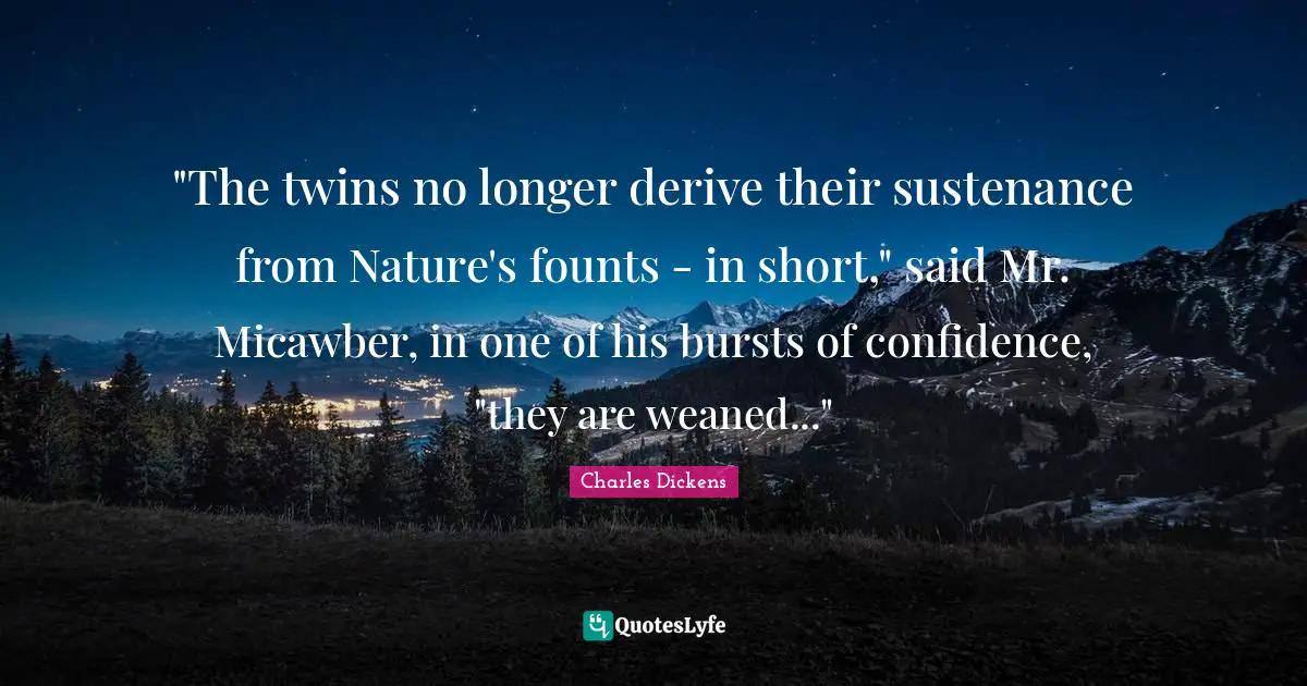 "The twins no longer derive their sustenance from Nature's founts - in short," said Mr. Micawber, in one of his bursts of confidence, "they are weaned..."