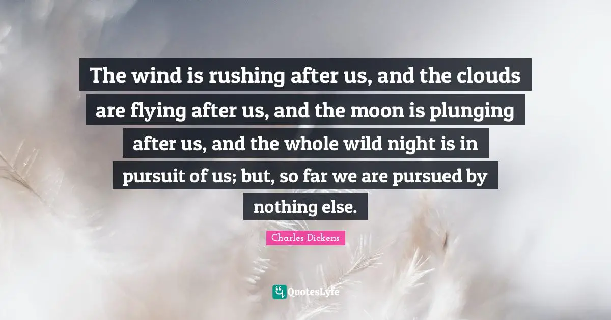 The wind is rushing after us, and the clouds are flying after us, and the moon is plunging after us, and the whole wild night is in pursuit of us; but, so far we are pursued by nothing else.