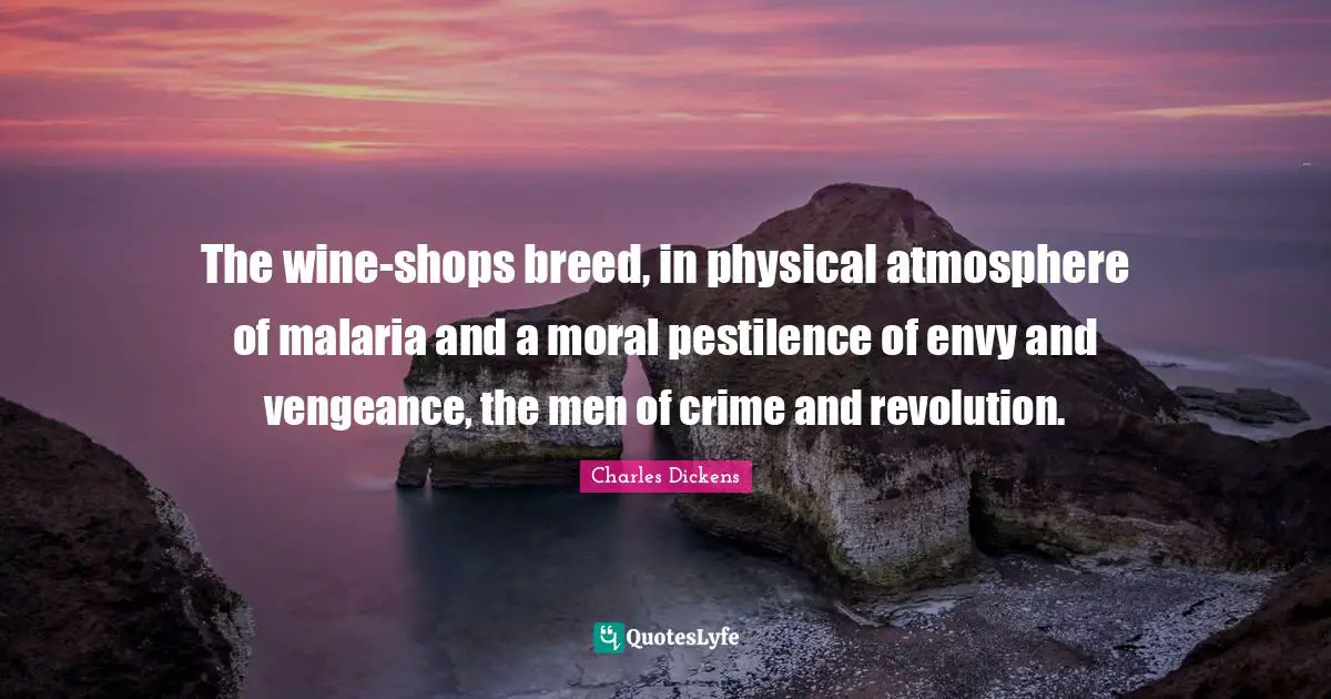 The wine-shops breed, in physical atmosphere of malaria and a moral pestilence of envy and vengeance, the men of crime and revolution.