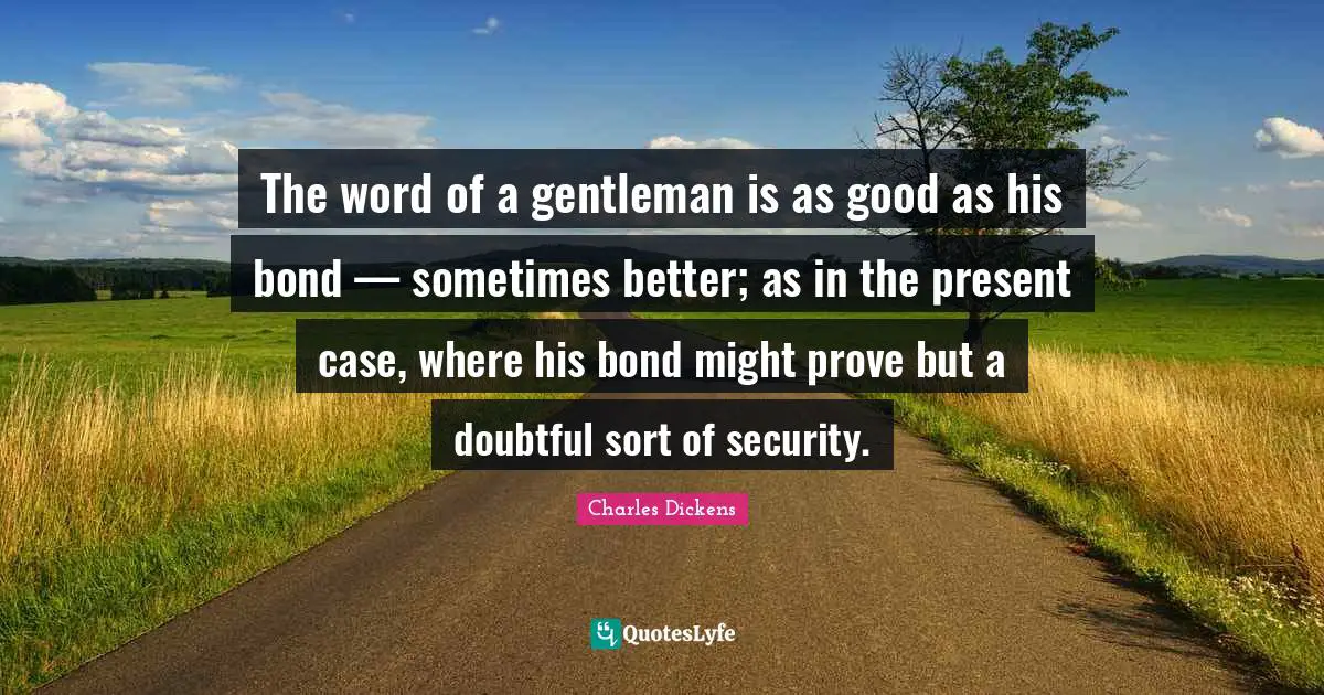 The word of a gentleman is as good as his bond — sometimes better; as in the present case, where his bond might prove but a doubtful sort of security.
