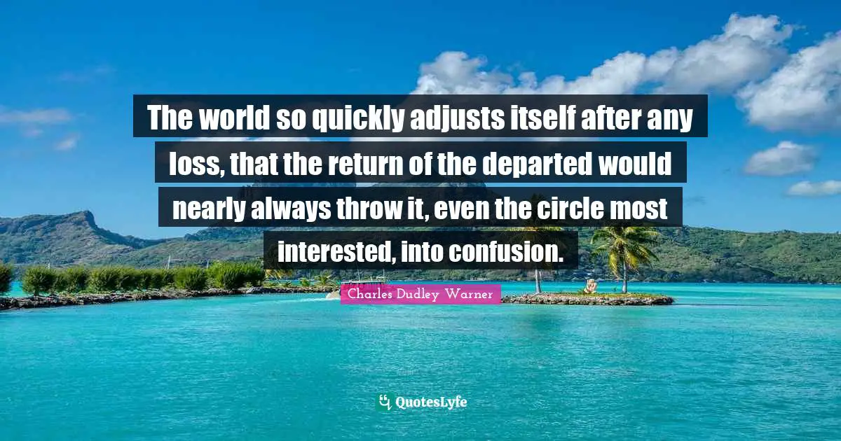 Charles Dudley Warner Quotes: "The world so quickly adjusts itself after any loss, that the return of the departed would nearly always throw it, even the circle most interested, into confusion."