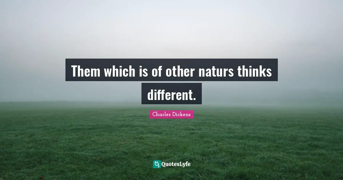 Them which is of other naturs thinks different.