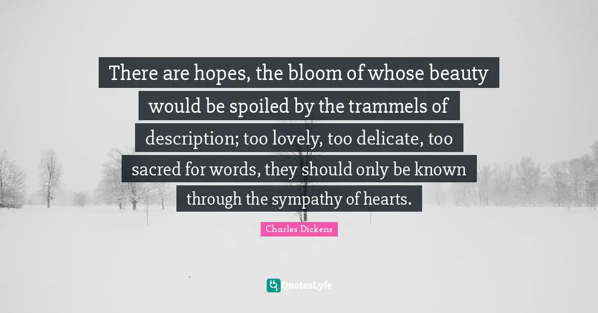 There are hopes, the bloom of whose beauty would be spoiled by the trammels of description; too lovely, too delicate, too sacred for words, they should only be known through the sympathy of hearts.