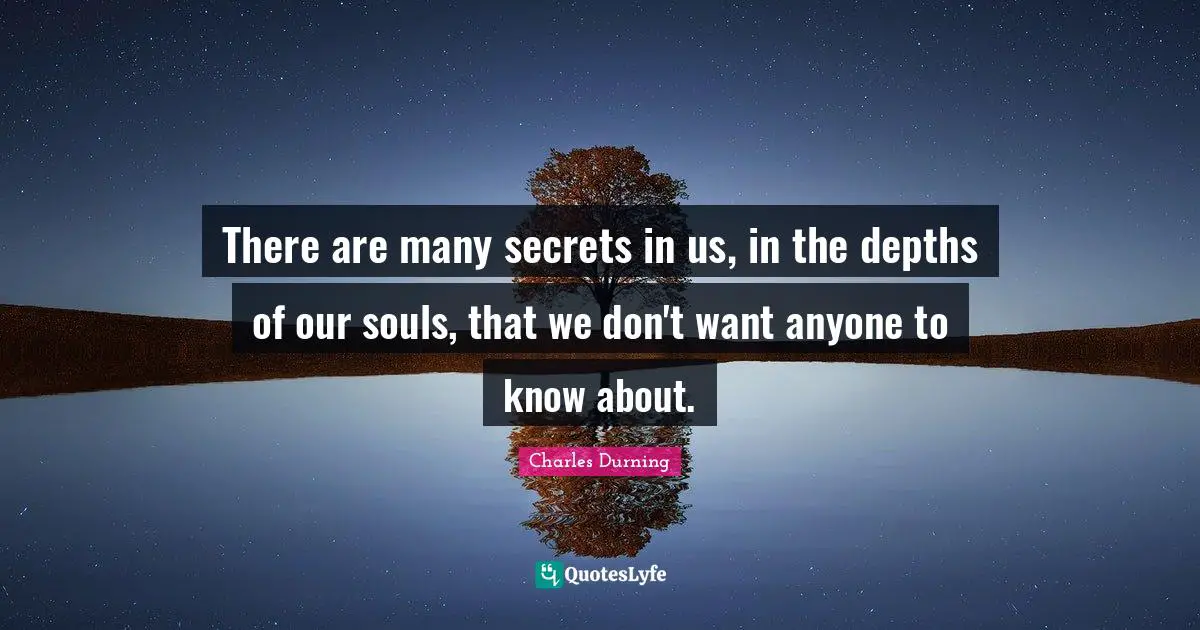 There are many secrets in us, in the depths of our souls, that we don't want anyone to know about.