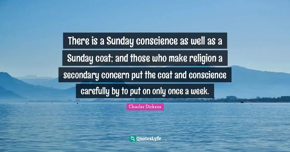 There is a Sunday conscience as well as a Sunday coat; and those who make religion a secondary concern put the coat and conscience carefully by to put on only once a week.