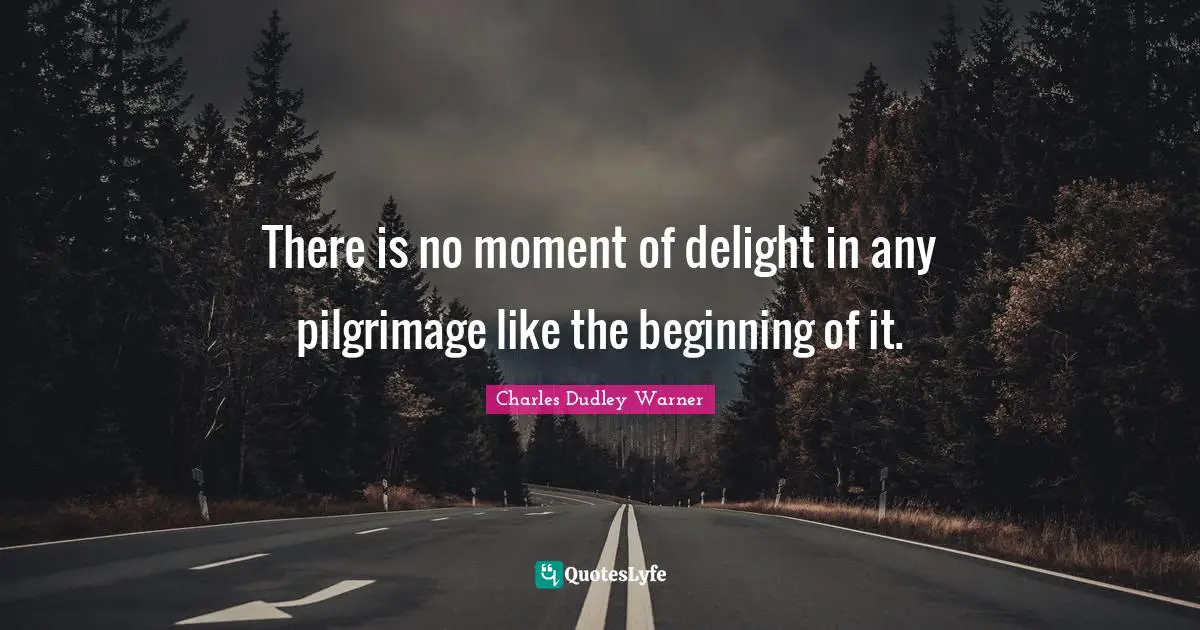 There is no moment of delight in any pilgrimage like the beginning of it.