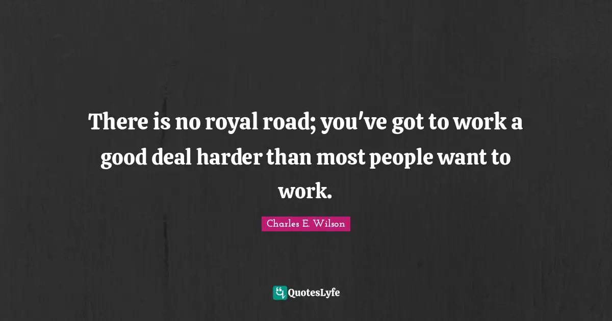 There is no royal road; you've got to work a good deal harder than most people want to work.