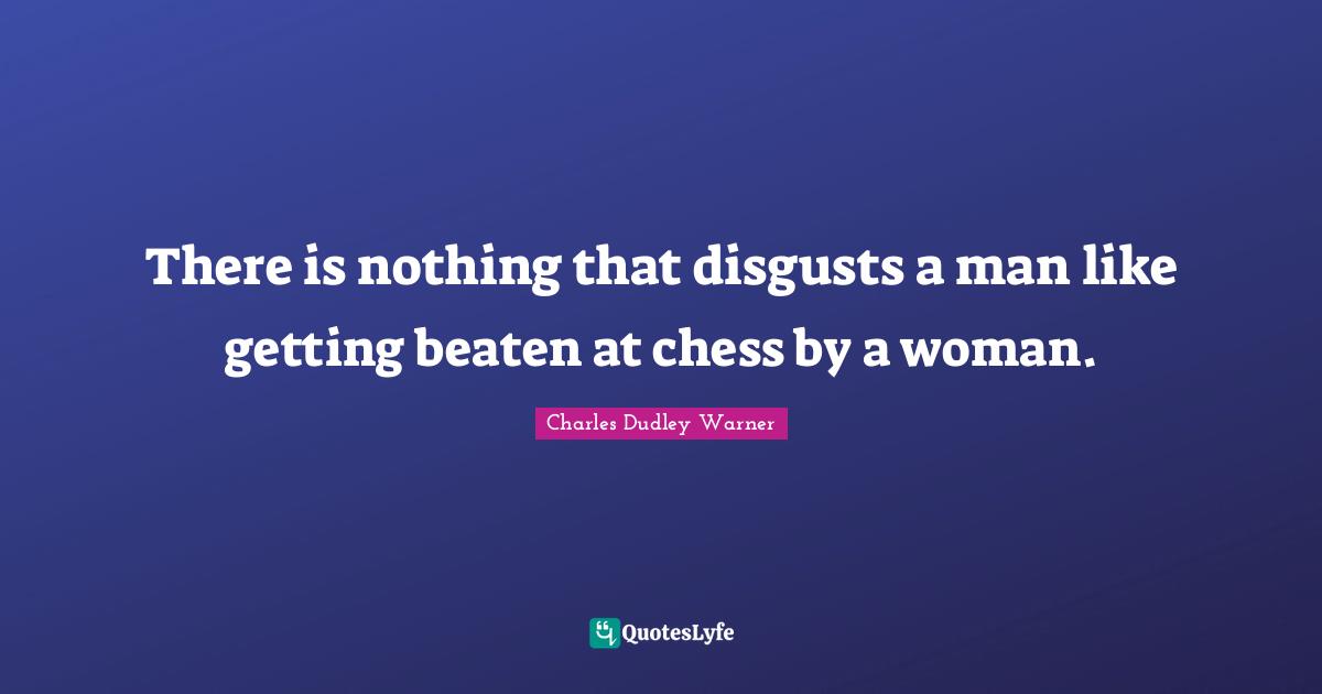 Charles Dudley Warner Quotes: "There is nothing that disgusts a man like getting beaten at chess by a woman."