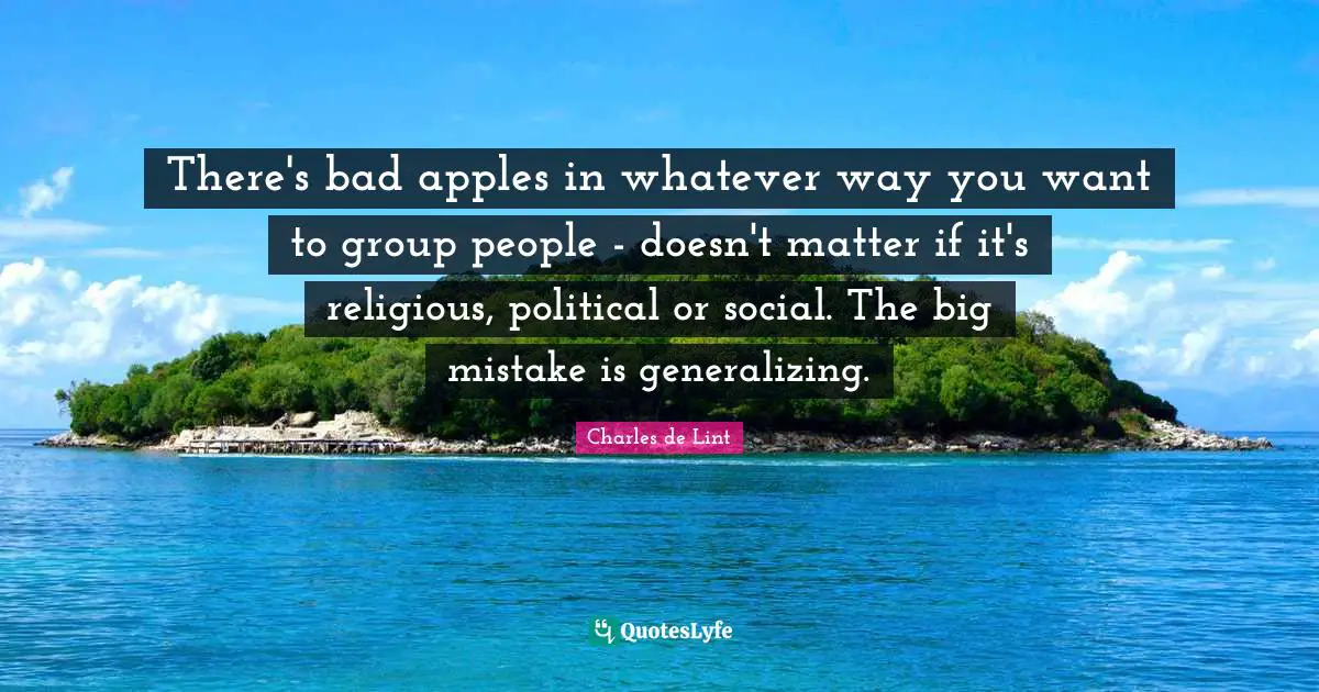 Charles De Lint Quotes: "There's bad apples in whatever way you want to group people - doesn't matter if it's religious, political or social. The big mistake is generalizing."