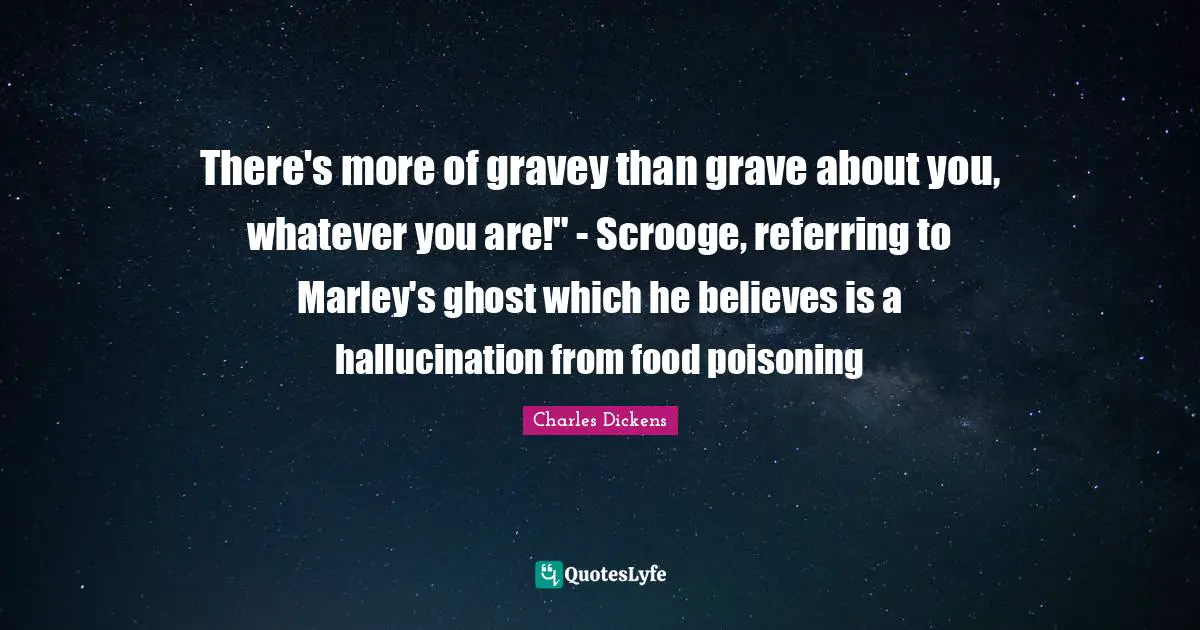 There's more of gravey than grave about you, whatever you are!" - Scrooge, referring to Marley's ghost which he believes is a hallucination from food poisoning