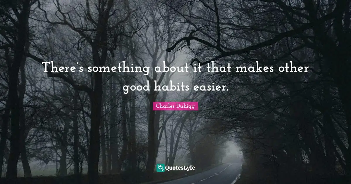 There’s something about it that makes other good habits easier.