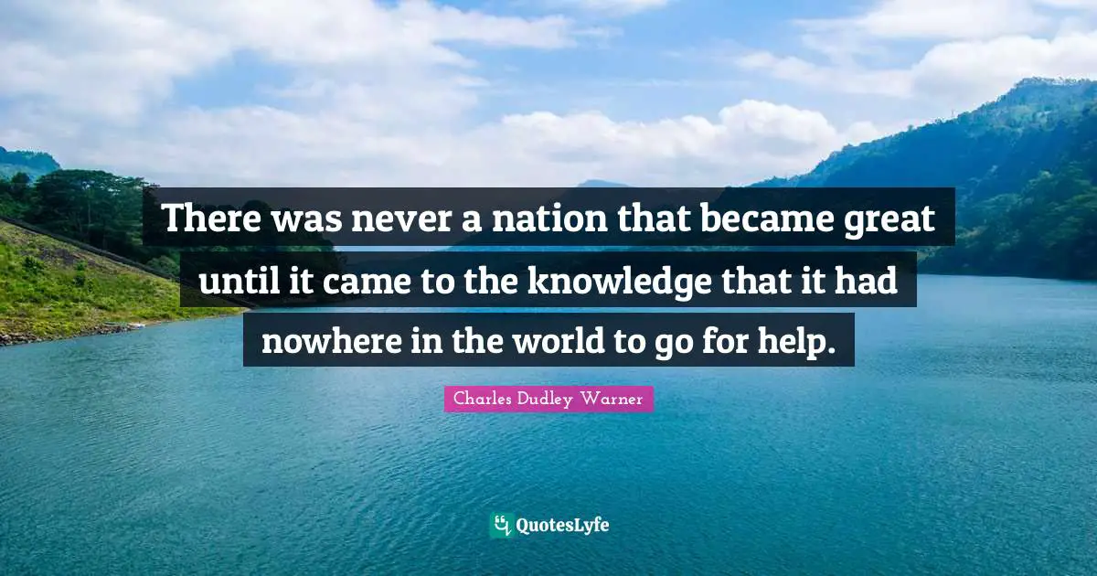 There was never a nation that became great until it came to the knowledge that it had nowhere in the world to go for help.