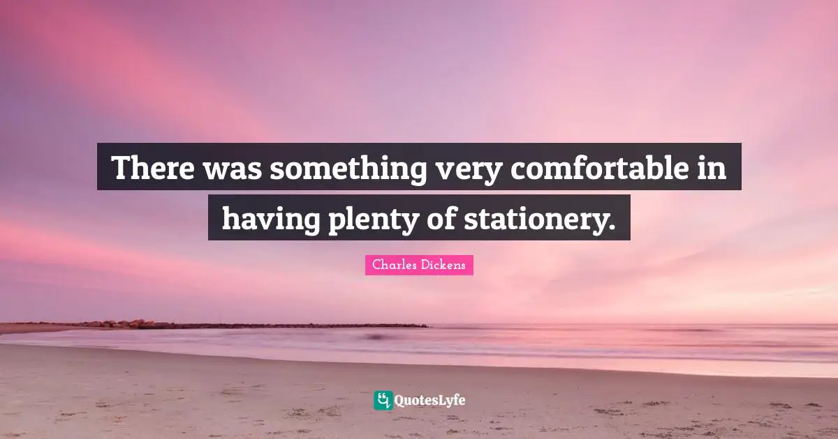 Charles Dickens Quotes: "There was something very comfortable in having plenty of stationery."