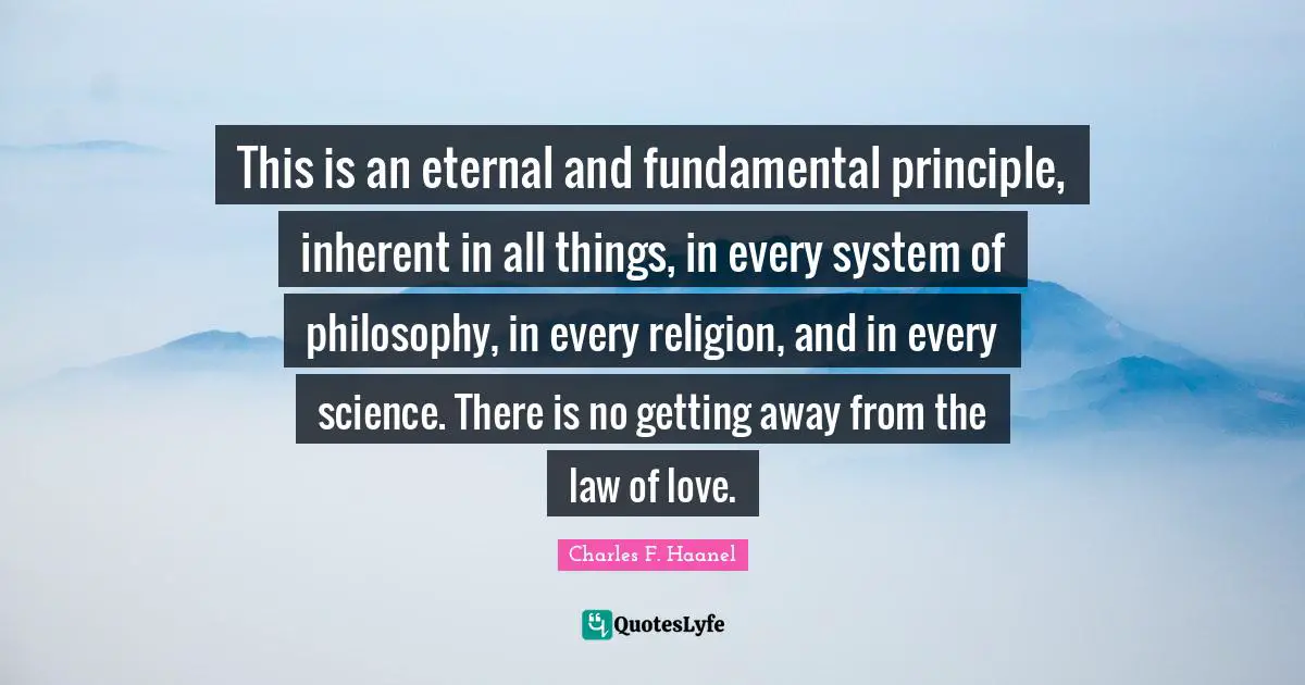 Inherent Quotes: "This is an eternal and fundamental principle, inherent in all things, in every system of philosophy, in every religion, and in every science. There is no getting away from the law of love."