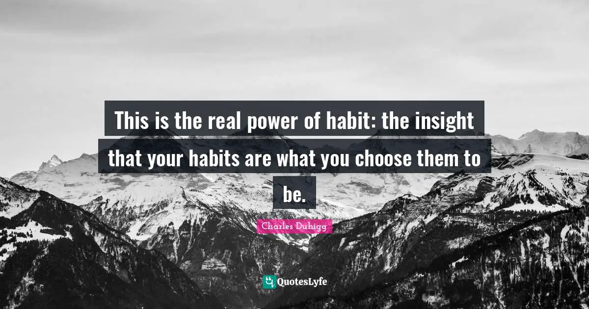 This is the real power of habit: the insight that your habits are what you choose them to be.