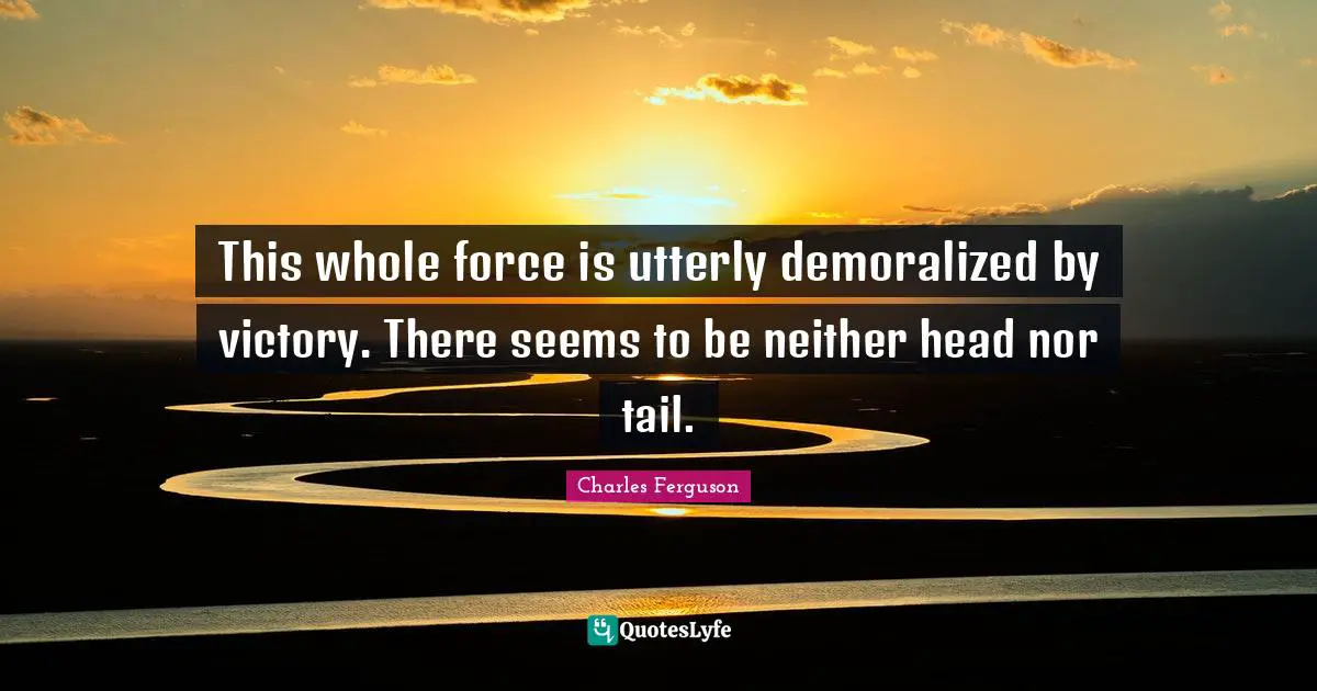 This whole force is utterly demoralized by victory. There seems to be neither head nor tail.