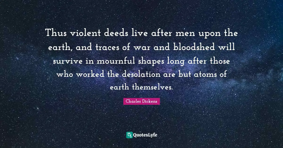 Desolation Quotes: "Thus violent deeds live after men upon the earth, and traces of war and bloodshed will survive in mournful shapes long after those who worked the desolation are but atoms of earth themselves."
