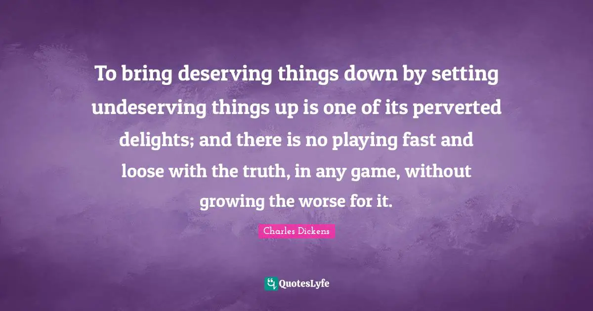 Undeserving Quotes: "To bring deserving things down by setting undeserving things up is one of its perverted delights; and there is no playing fast and loose with the truth, in any game, without growing the worse for it."