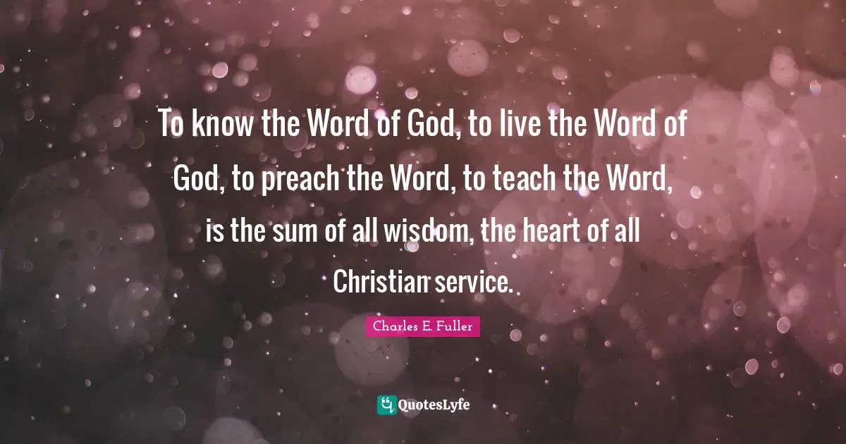 Charles E. Fuller Quotes: To know the Word of God, to live the Word of God, to preach the Word, to teach the Word, is the sum of all wisdom, the heart of all Christian service.