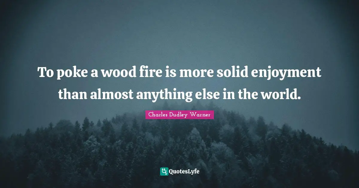 Charles Dudley Warner Quotes: "To poke a wood fire is more solid enjoyment than almost anything else in the world."