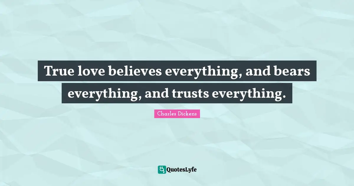 True love believes everything, and bears everything, and trusts everything.
