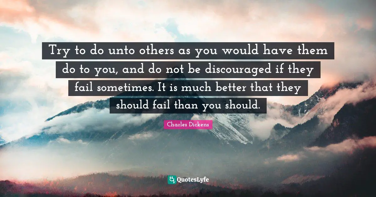 Try to do unto others as you would have them do to you, and do not be discouraged if they fail sometimes. It is much better that they should fail than you should.