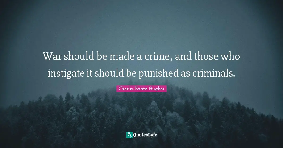 War should be made a crime, and those who instigate it should be punished as criminals.