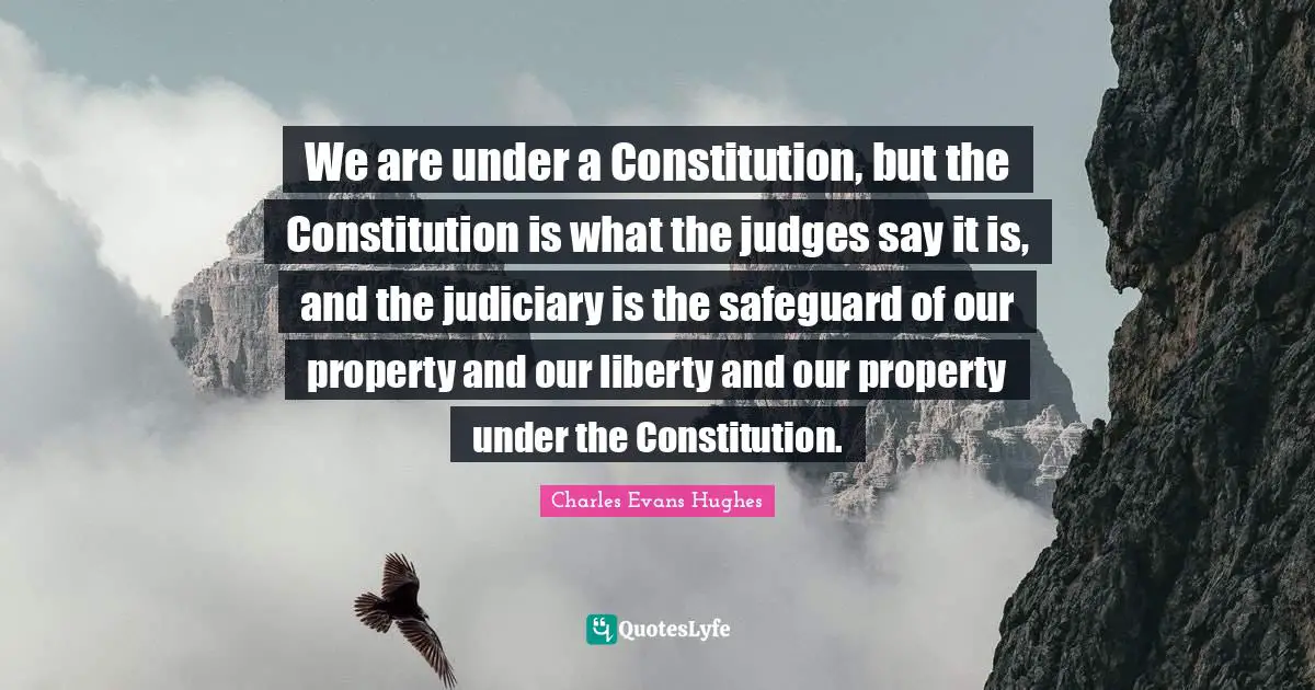 We are under a Constitution, but the Constitution is what the judges say it is, and the judiciary is the safeguard of our property and our liberty and our property under the Constitution.