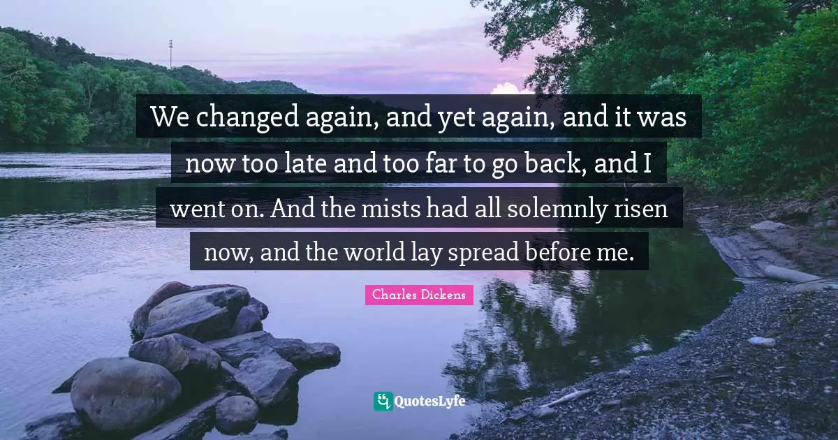 We changed again, and yet again, and it was now too late and too far to go back, and I went on. And the mists had all solemnly risen now, and the world lay spread before me.
