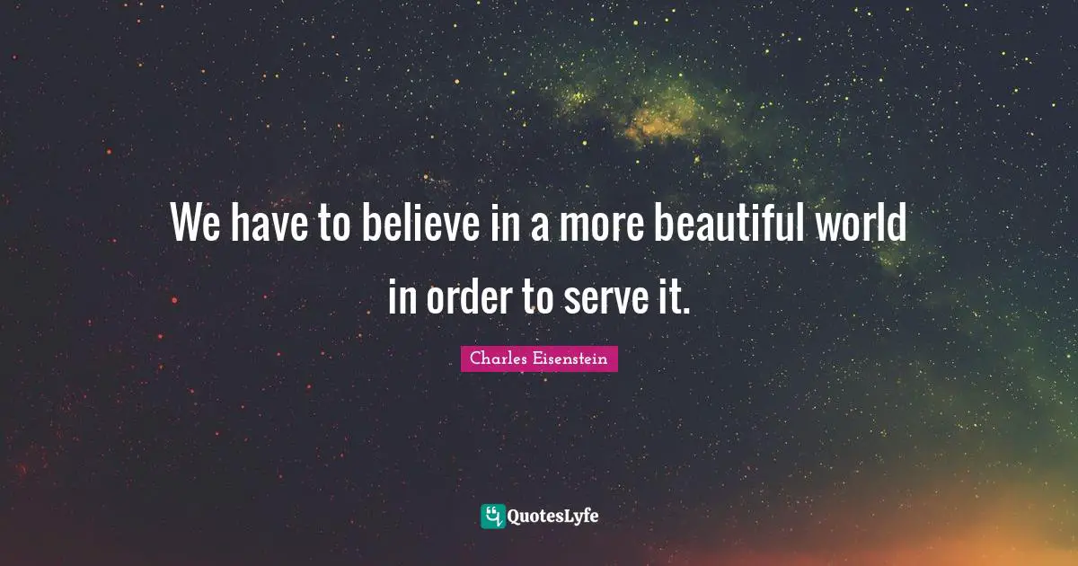We have to believe in a more beautiful world in order to serve it.