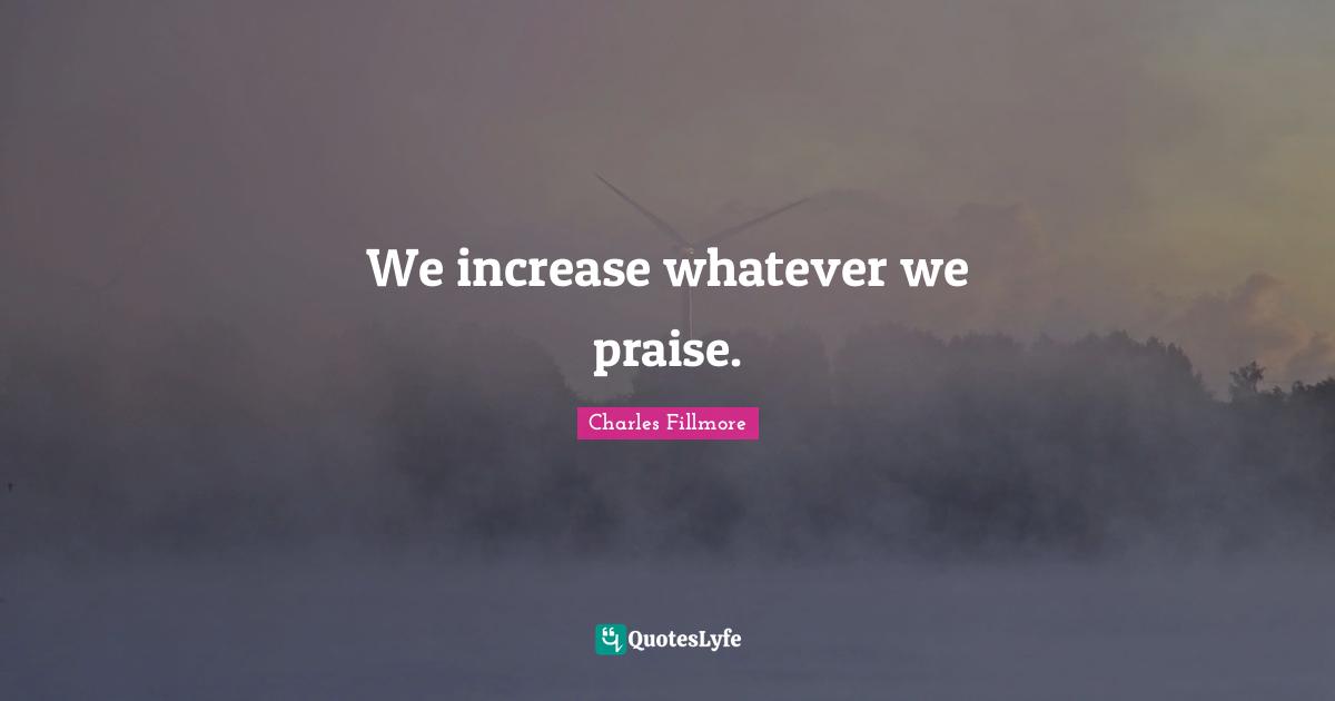 We increase whatever we praise.