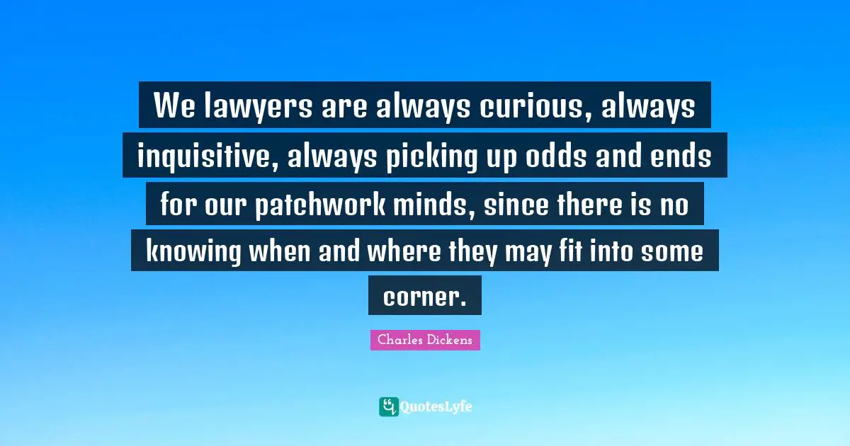 Patchwork Quotes: "We lawyers are always curious, always inquisitive, always picking up odds and ends for our patchwork minds, since there is no knowing when and where they may fit into some corner."