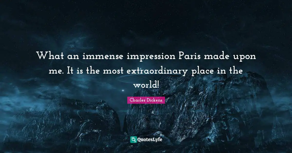 What an immense impression Paris made upon me. It is the most extraordinary place in the world!