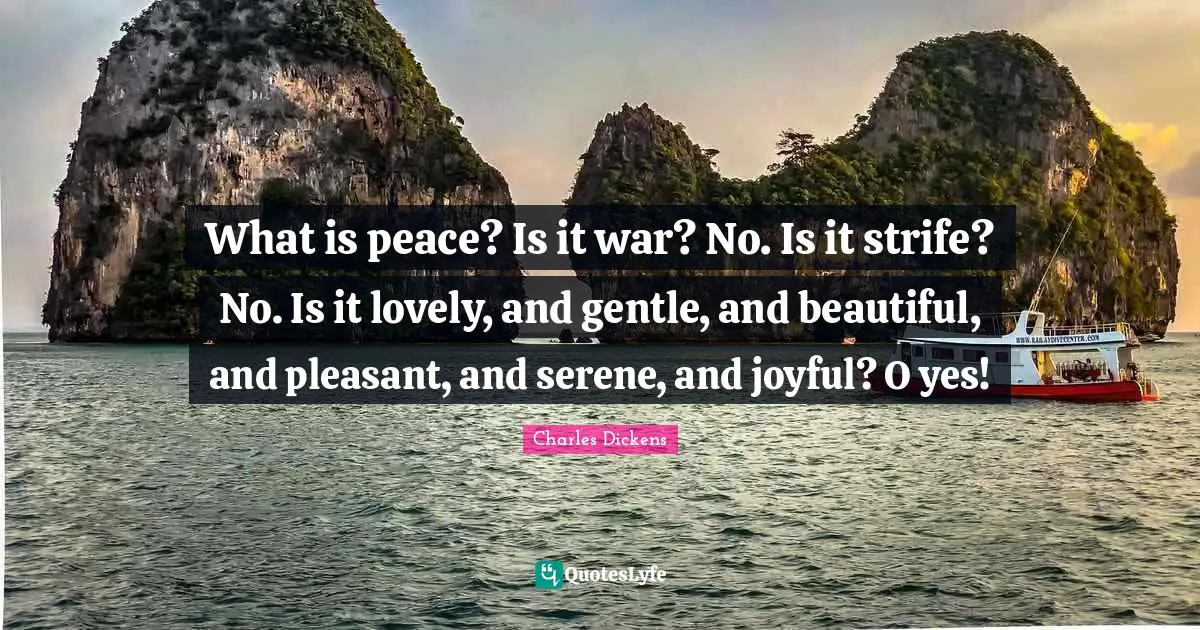What is peace? Is it war? No. Is it strife? No. Is it lovely, and gentle, and beautiful, and pleasant, and serene, and joyful? O yes!