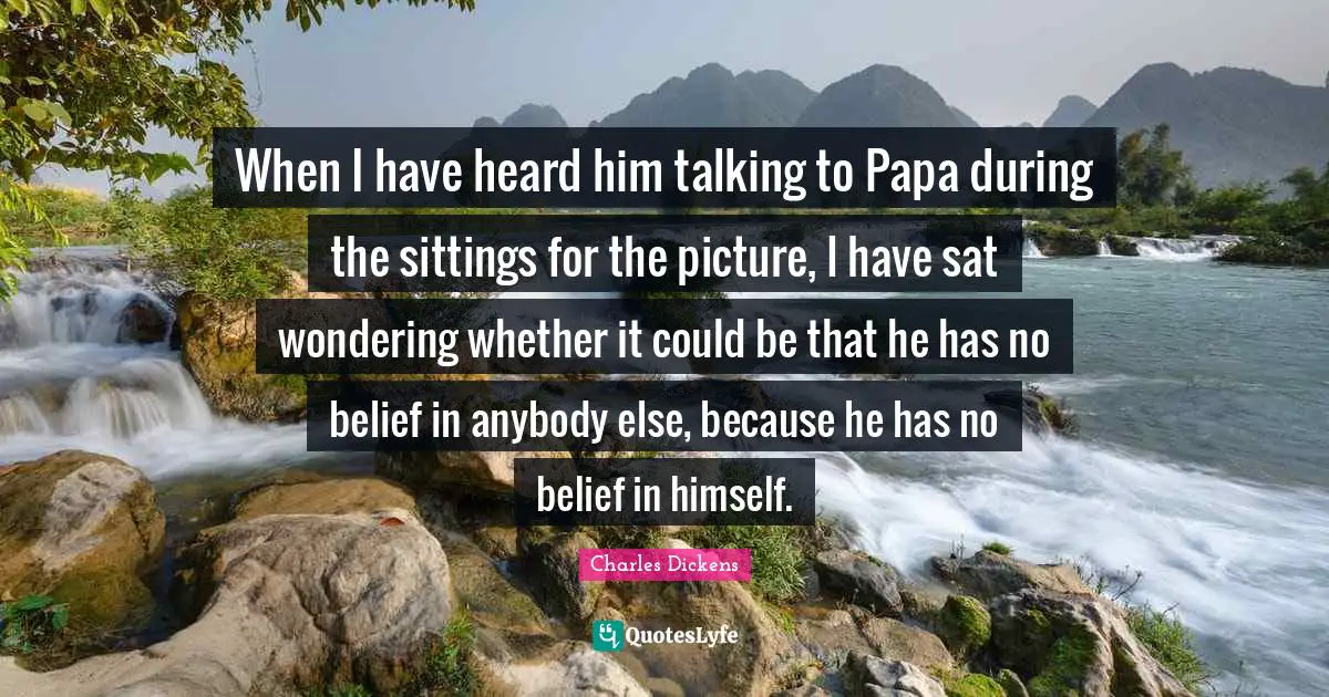When I have heard him talking to Papa during the sittings for the picture, I have sat wondering whether it could be that he has no belief in anybody else, because he has no belief in himself.