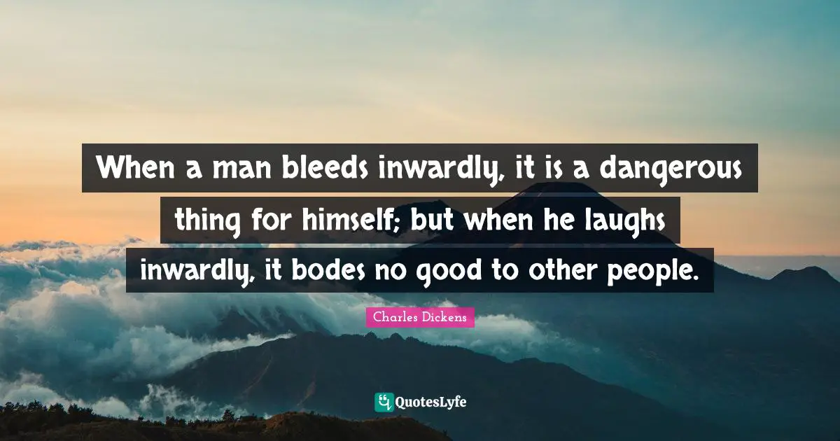 When a man bleeds inwardly, it is a dangerous thing for himself; but when he laughs inwardly, it bodes no good to other people.
