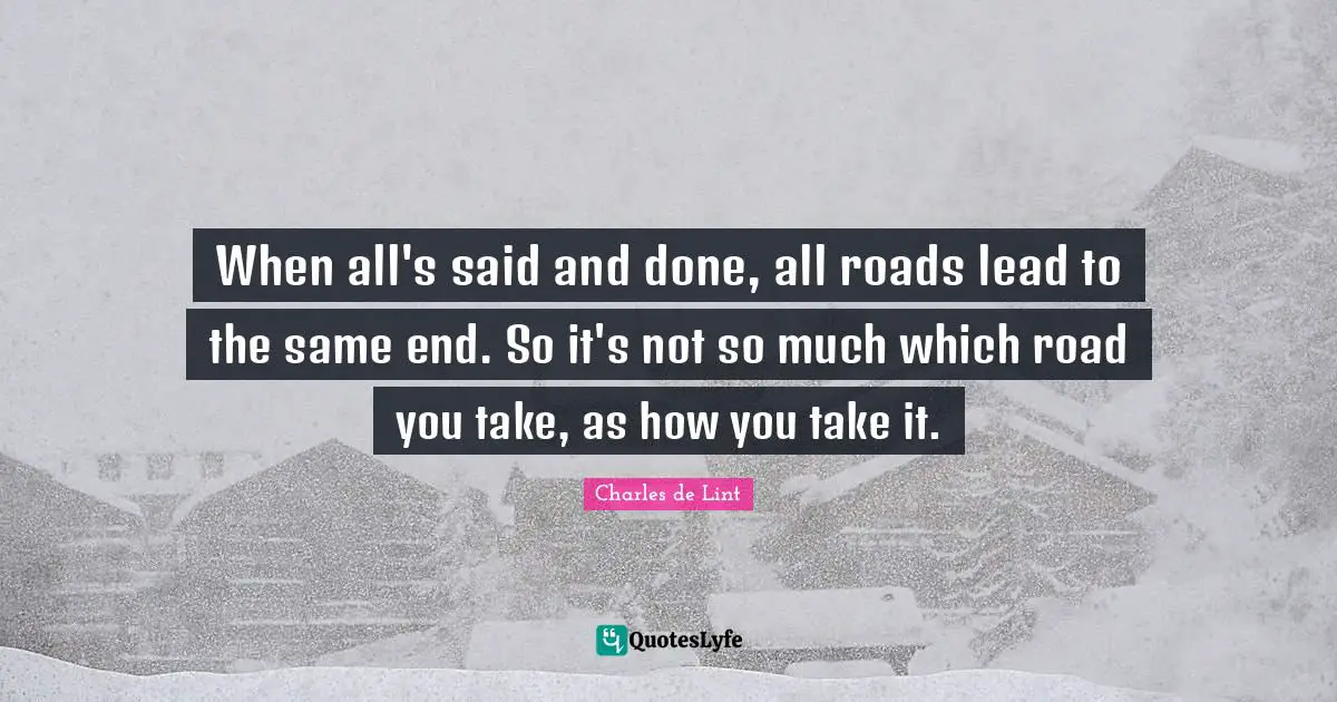 Said And Done Quotes: "When all's said and done, all roads lead to the same end. So it's not so much which road you take, as how you take it."