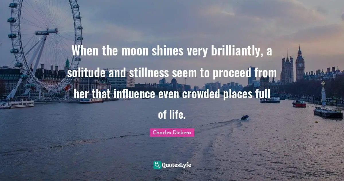 When the moon shines very brilliantly, a solitude and stillness seem to proceed from her that influence even crowded places full of life.