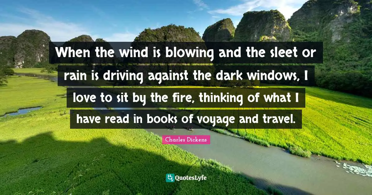 When the wind is blowing and the sleet or rain is driving against the dark windows, I love to sit by the fire, thinking of what I have read in books of voyage and travel.