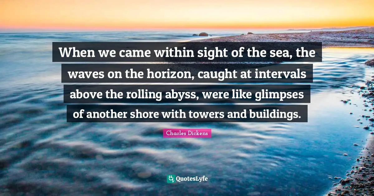When we came within sight of the sea, the waves on the horizon, caught at intervals above the rolling abyss, were like glimpses of another shore with towers and buildings.