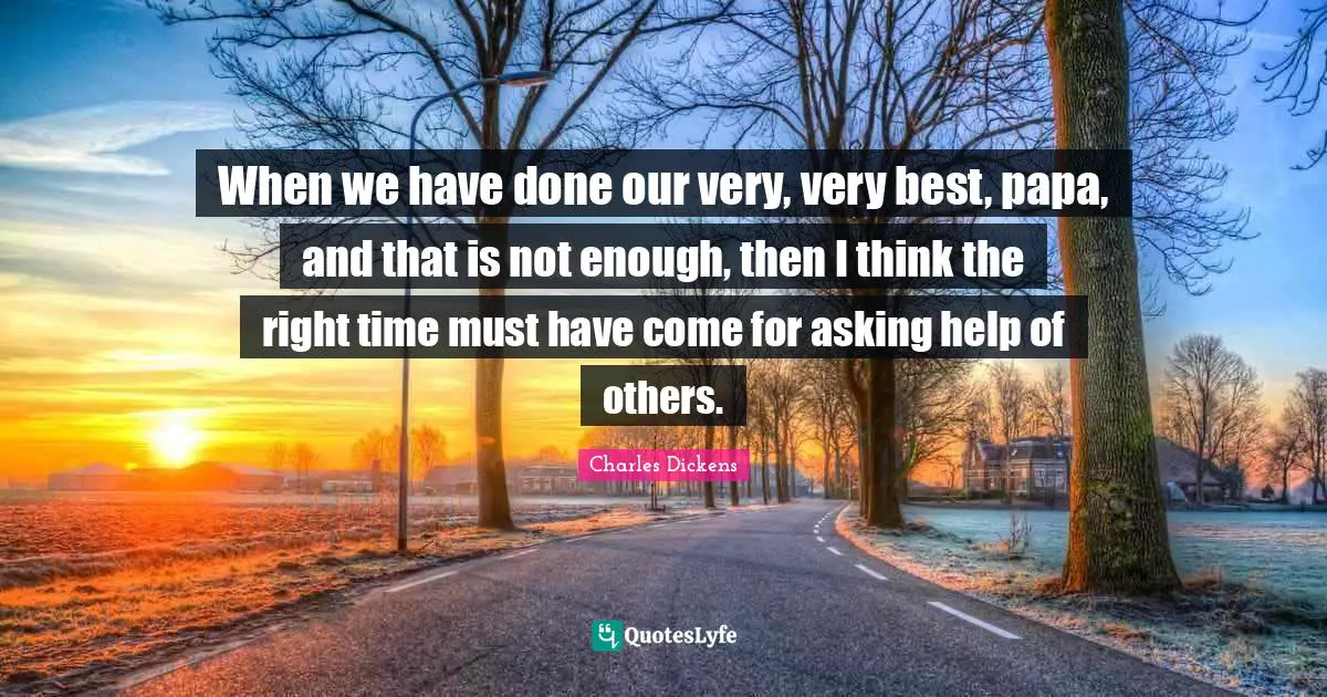 When we have done our very, very best, papa, and that is not enough, then I think the right time must have come for asking help of others.