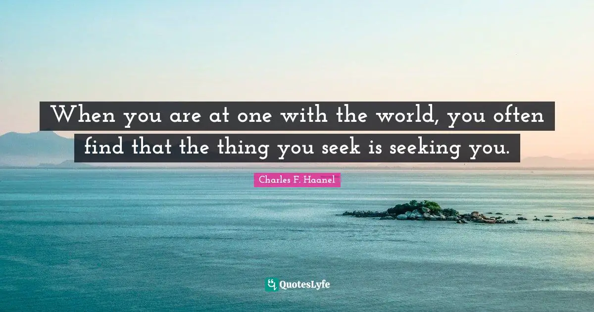When you are at one with the world, you often find that the thing you seek is seeking you.