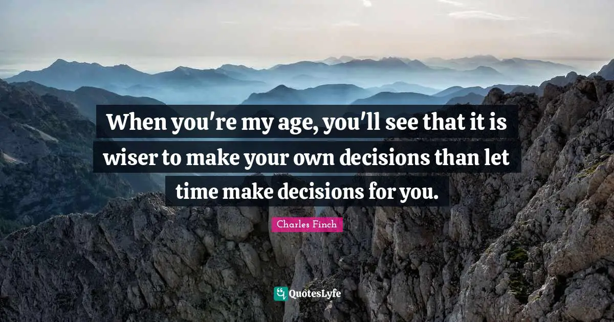 When you're my age, you'll see that it is wiser to make your own decisions than let time make decisions for you.