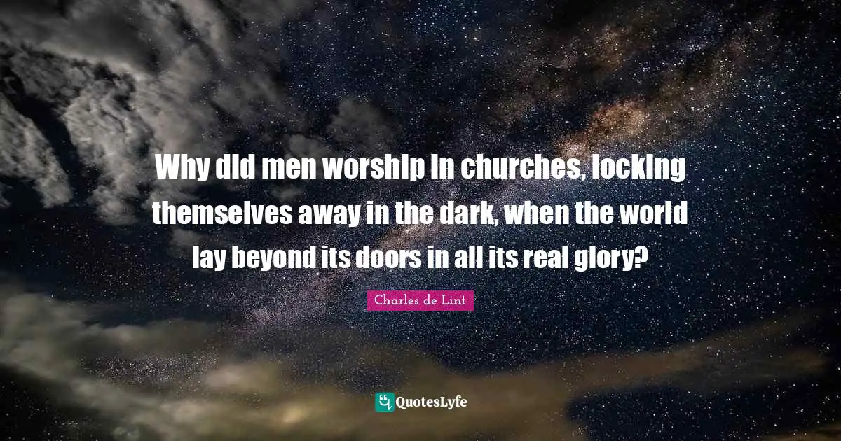 Charles De Lint Quotes: "Why did men worship in churches, locking themselves away in the dark, when the world lay beyond its doors in all its real glory?"