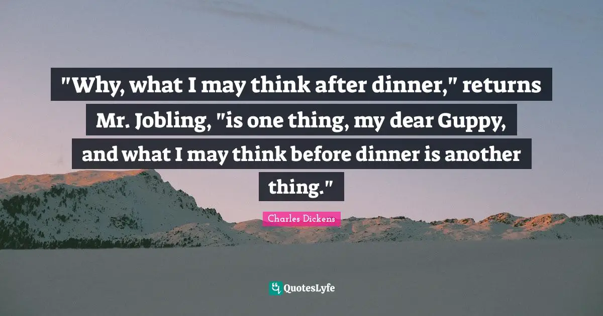 "Why, what I may think after dinner," returns Mr. Jobling, "is one thing, my dear Guppy, and what I may think before dinner is another thing."