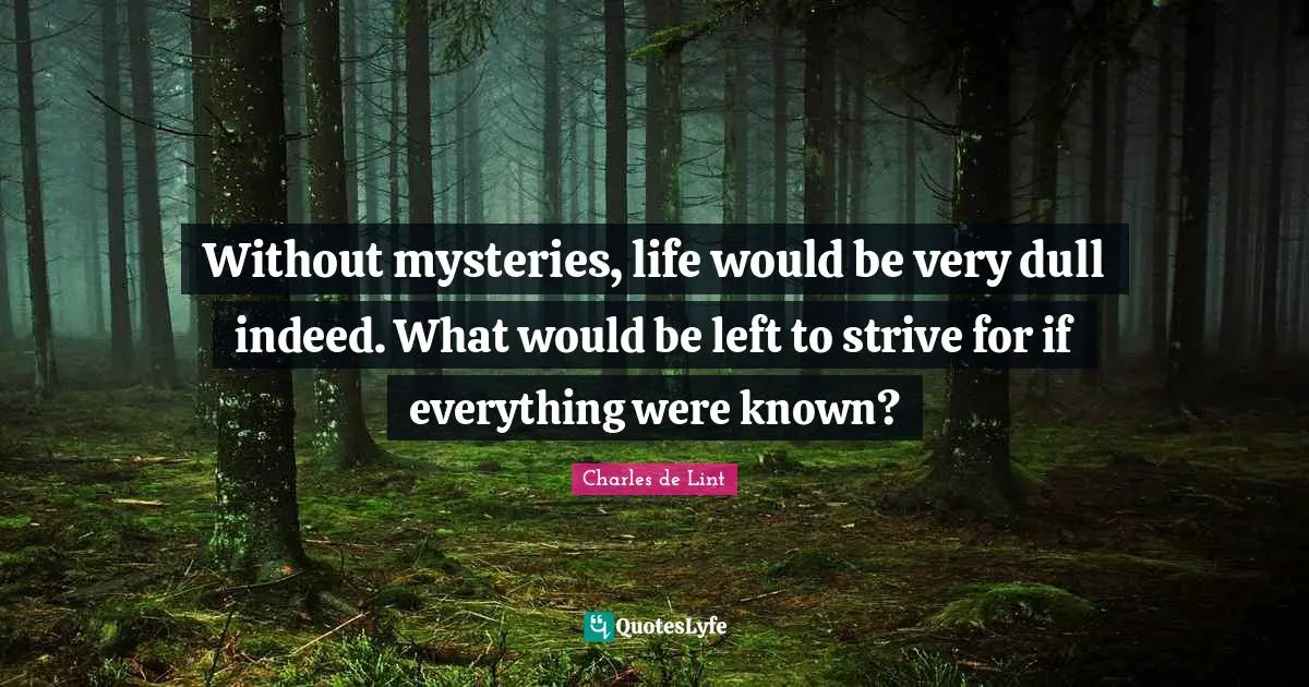 Without mysteries, life would be very dull indeed. What would be left to strive for if everything were known?